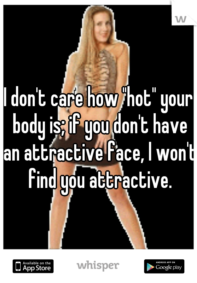I don't care how "hot" your body is; if you don't have an attractive face, I won't find you attractive.
