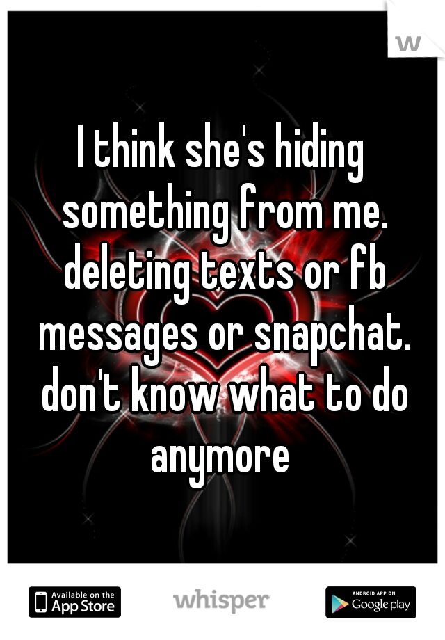 I think she's hiding something from me. deleting texts or fb messages or snapchat. don't know what to do anymore 