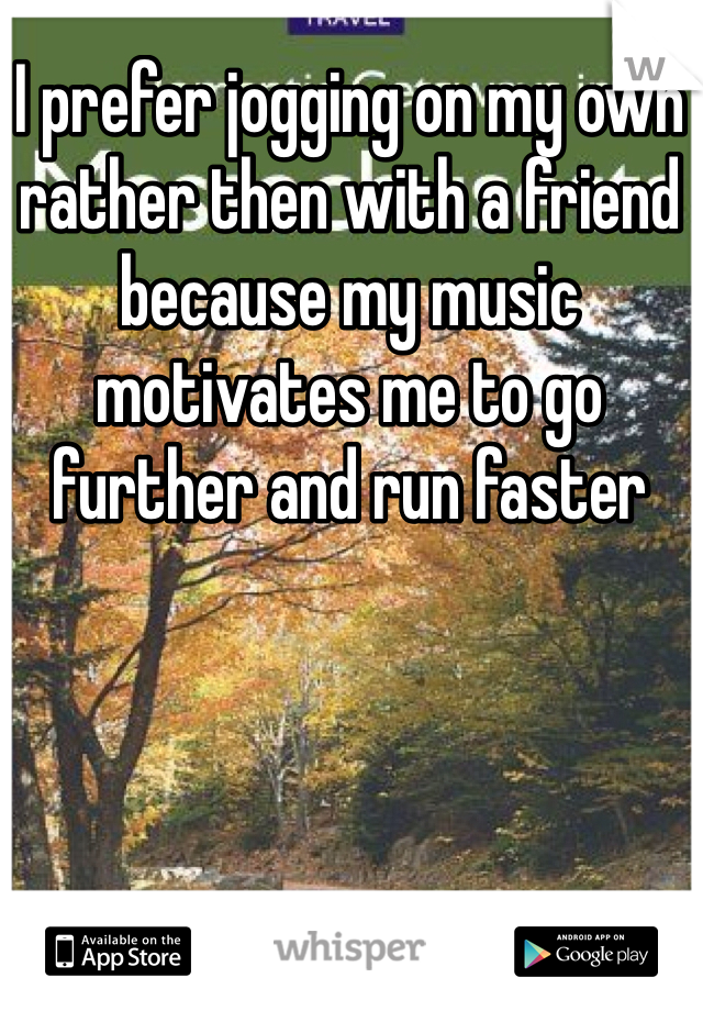 I prefer jogging on my own rather then with a friend because my music motivates me to go further and run faster 