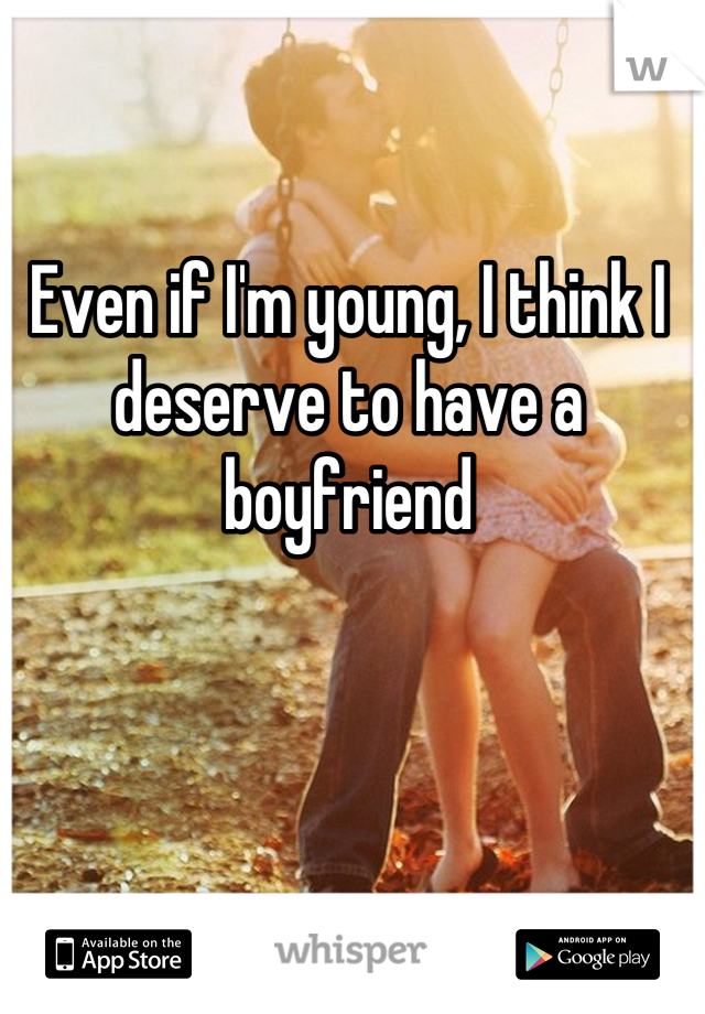 Even if I'm young, I think I deserve to have a boyfriend