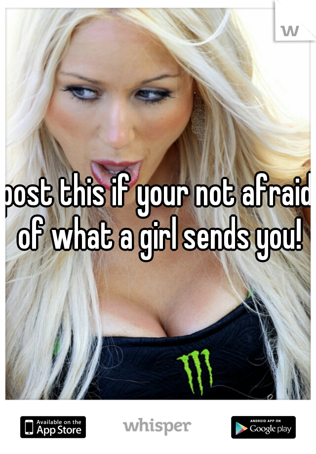 post this if your not afraid of what a girl sends you!