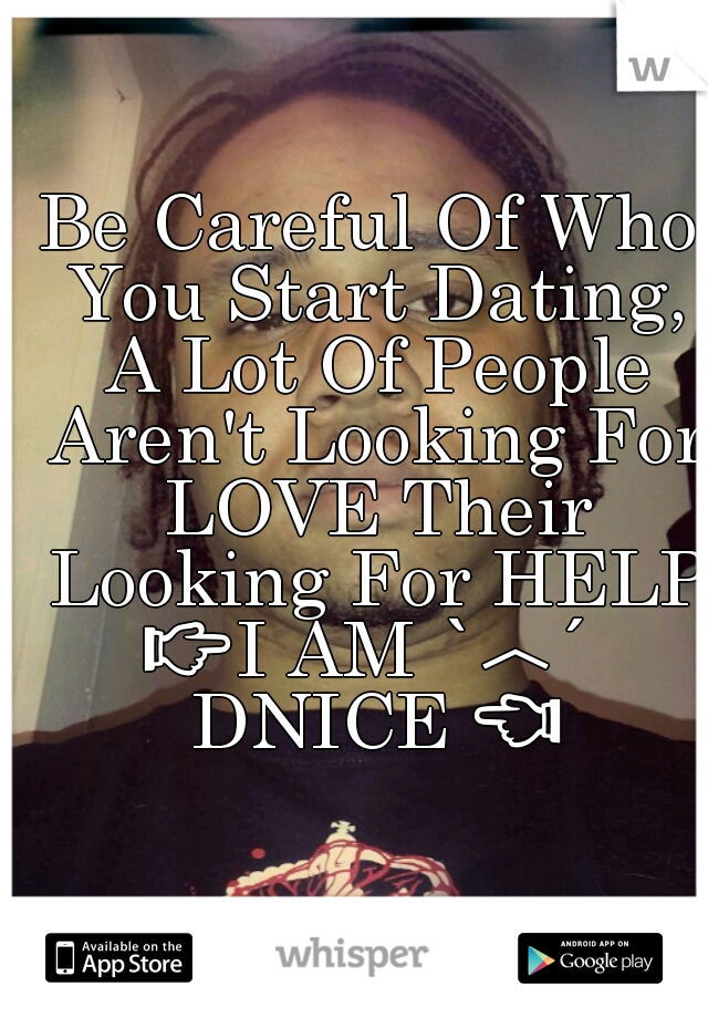 Be Careful Of Who You Start Dating, A Lot Of People Aren't Looking For LOVE Their Looking For HELP

👉I AM ˋ︿ˊ DNICE 👈 