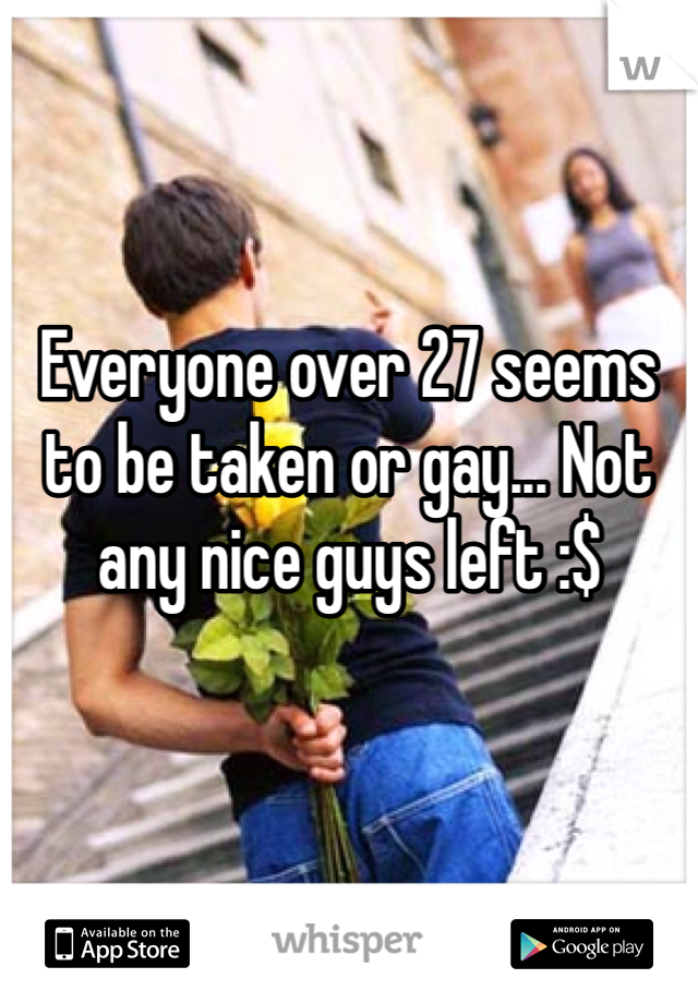 


Everyone over 27 seems to be taken or gay... Not any nice guys left :$ 