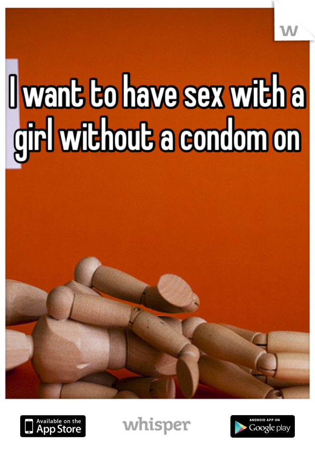 I want to have sex with a girl without a condom on