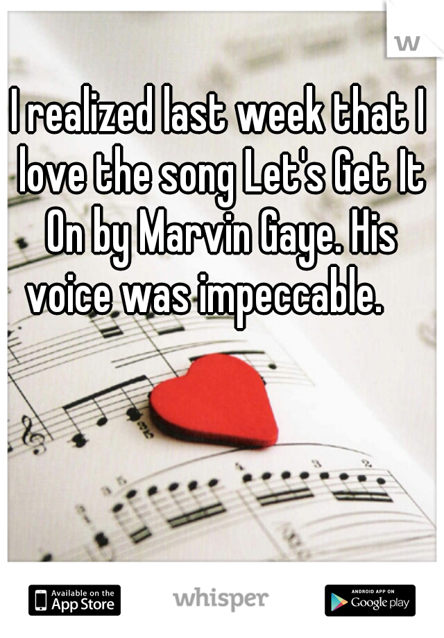 I realized last week that I love the song Let's Get It On by Marvin Gaye. His voice was impeccable.    