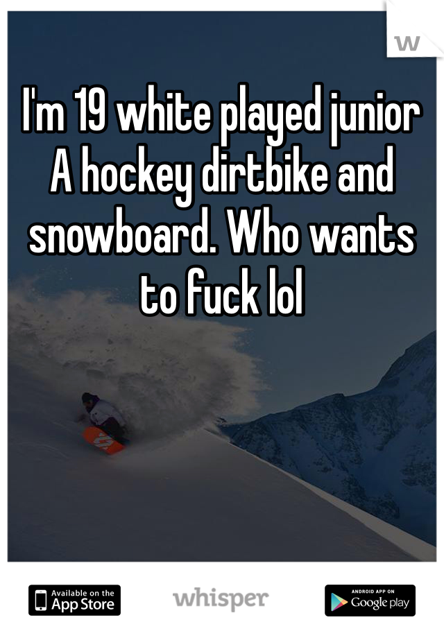 I'm 19 white played junior A hockey dirtbike and snowboard. Who wants to fuck lol