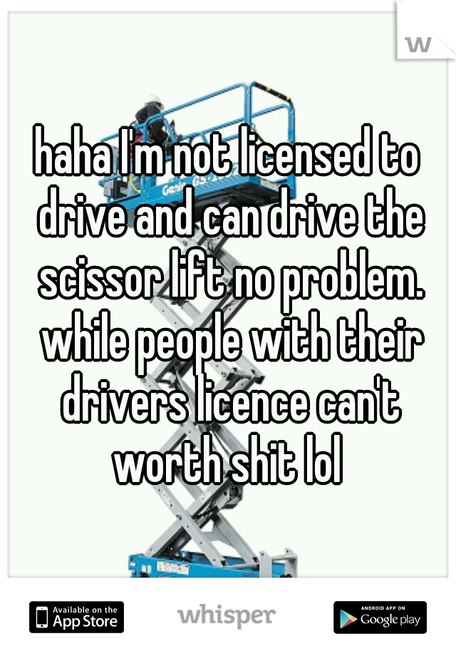 haha I'm not licensed to drive and can drive the scissor lift no problem. while people with their drivers licence can't worth shit lol 