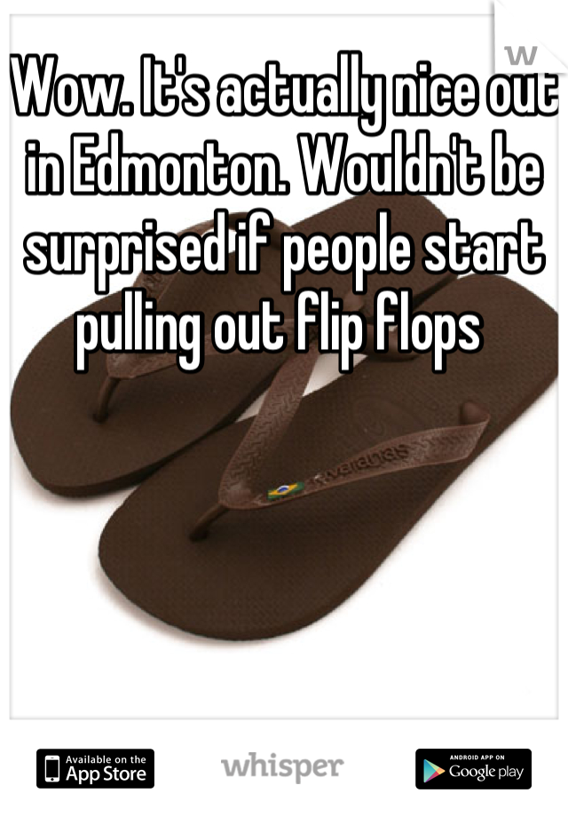 Wow. It's actually nice out in Edmonton. Wouldn't be surprised if people start pulling out flip flops 