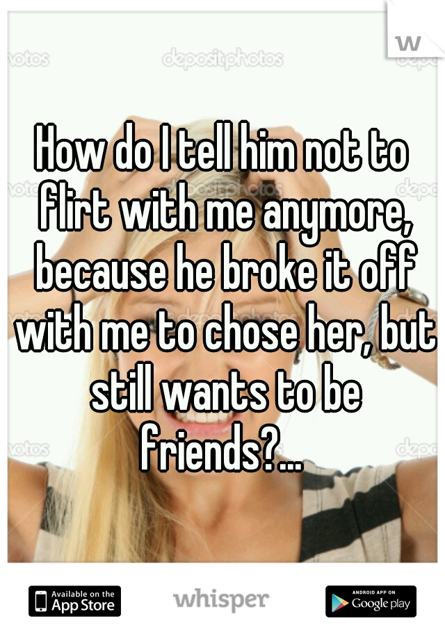 How do I tell him not to flirt with me anymore, because he broke it off with me to chose her, but still wants to be friends?... 