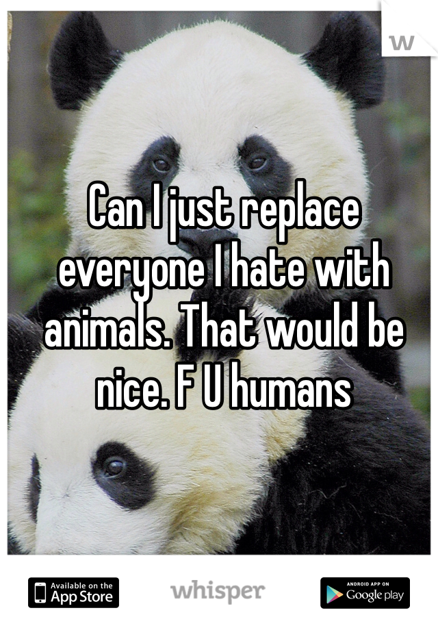 Can I just replace everyone I hate with animals. That would be nice. F U humans