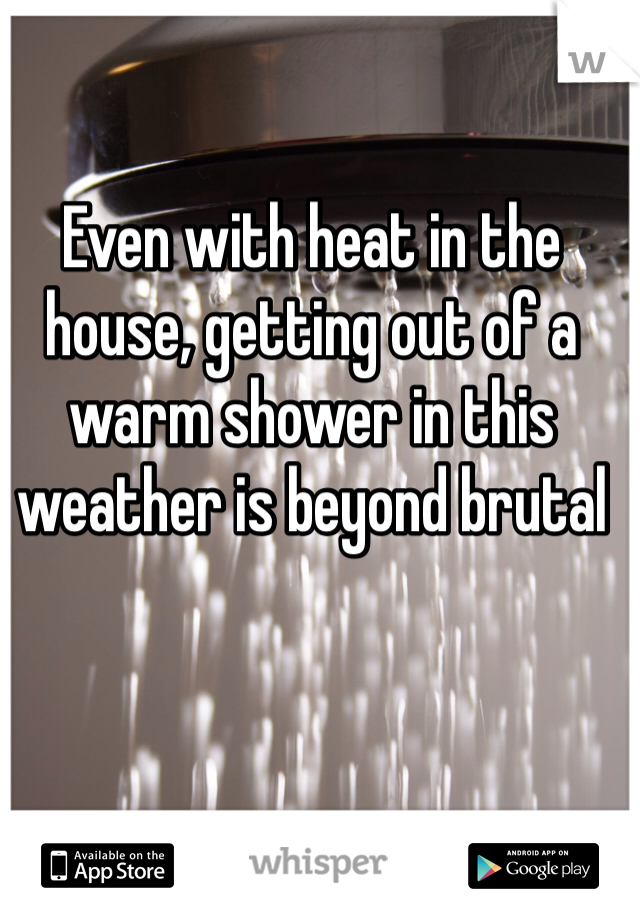 Even with heat in the house, getting out of a warm shower in this weather is beyond brutal 