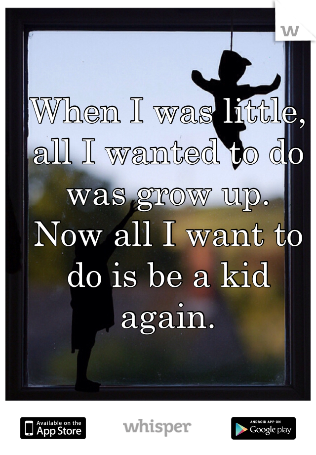 When I was little, all I wanted to do was grow up.
Now all I want to do is be a kid again.
