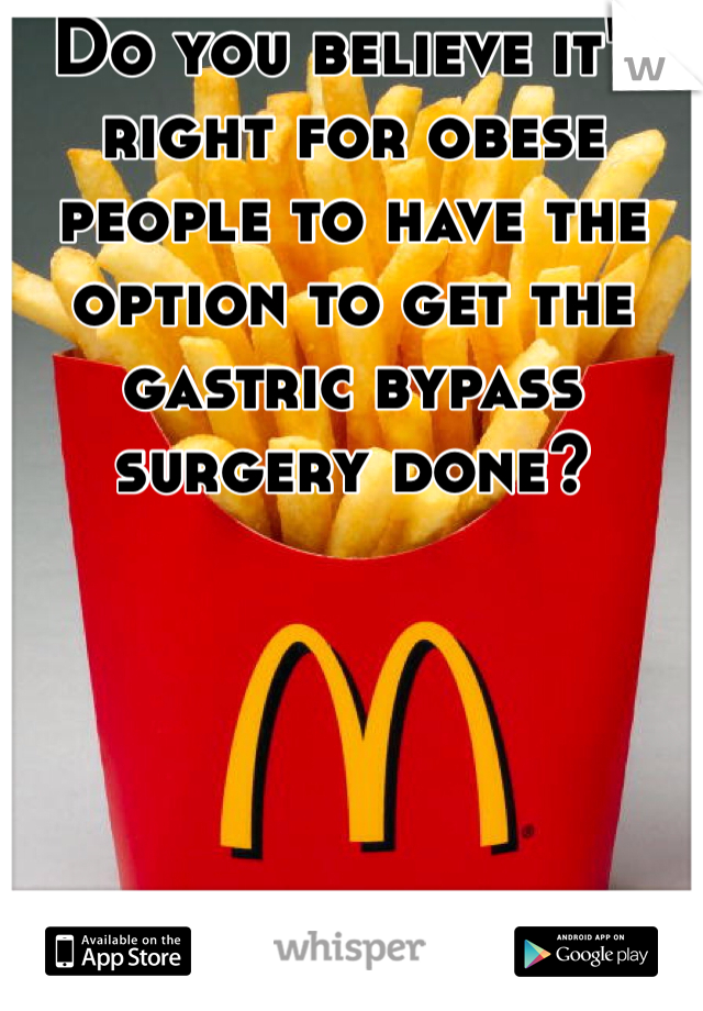 Do you believe it's right for obese people to have the option to get the gastric bypass surgery done? 