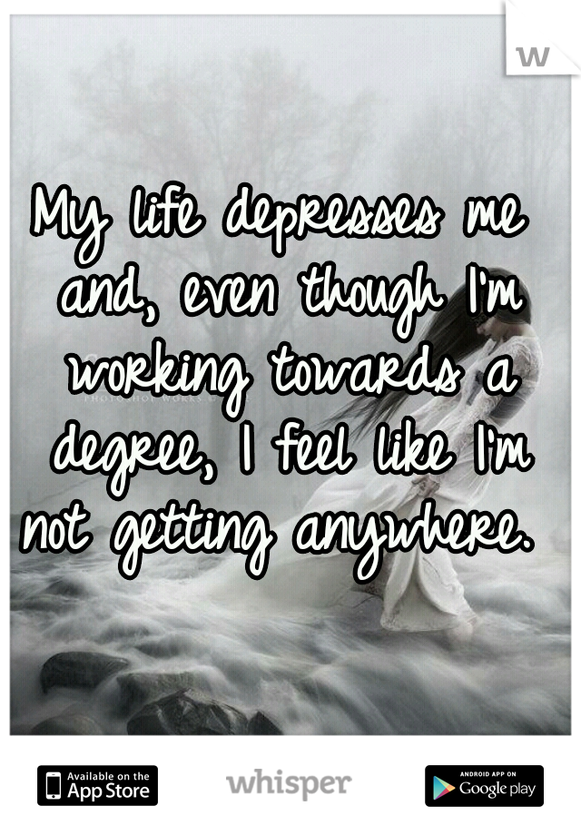 My life depresses me and, even though I'm working towards a degree, I feel like I'm not getting anywhere. 