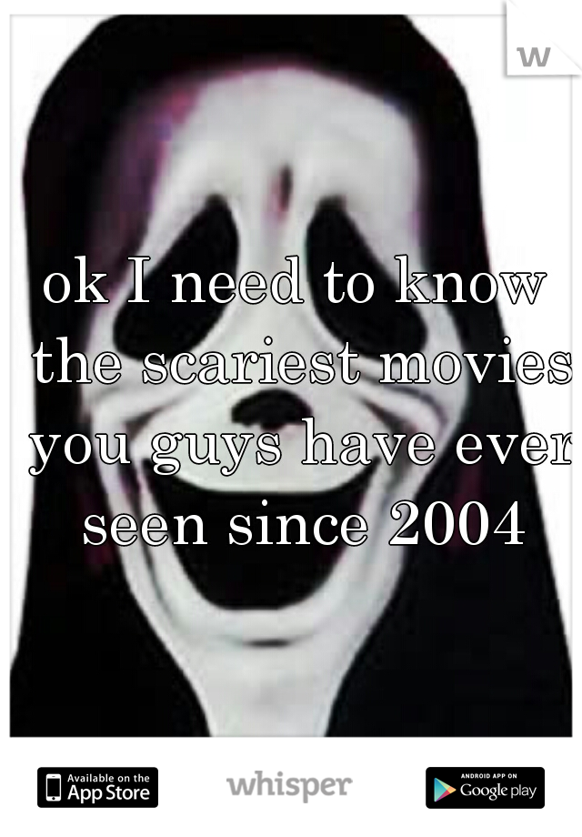 ok I need to know the scariest movies you guys have ever seen since 2004