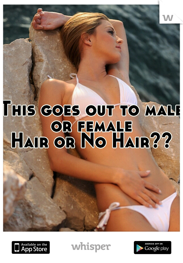 This goes out to male or female 
Hair or No Hair??
