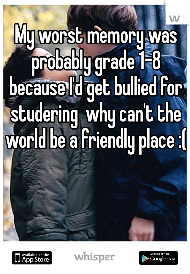 My worst memory was probably grade 1-8 because I'd get bullied for studering  why can't the world be a friendly place :(
