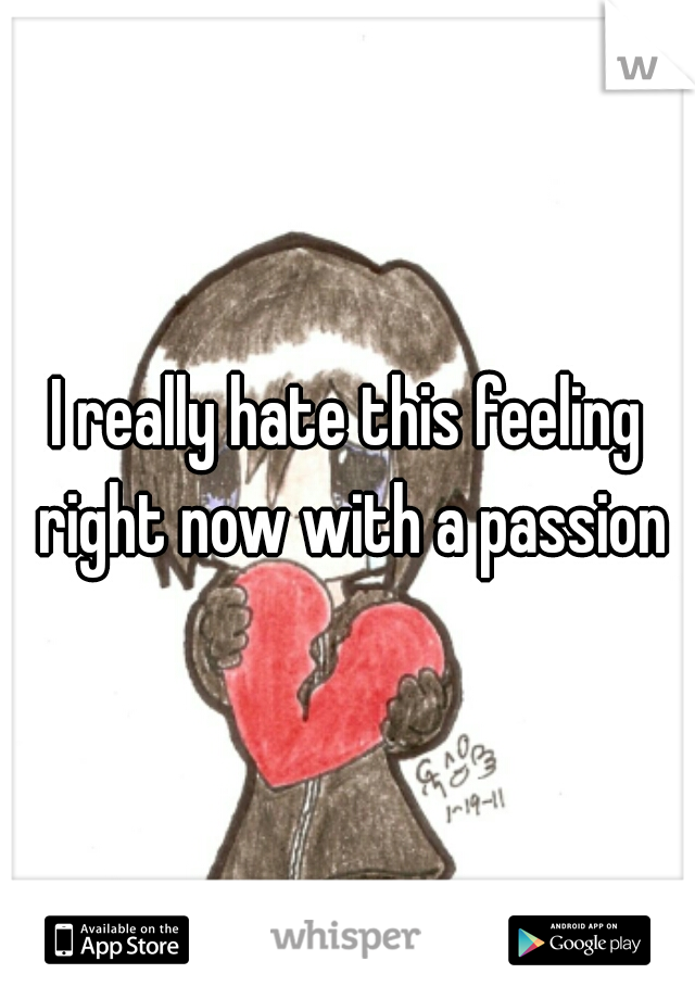 I really hate this feeling right now with a passion