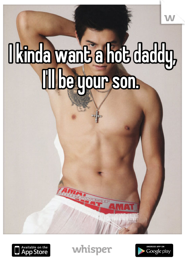 I kinda want a hot daddy, I'll be your son. 