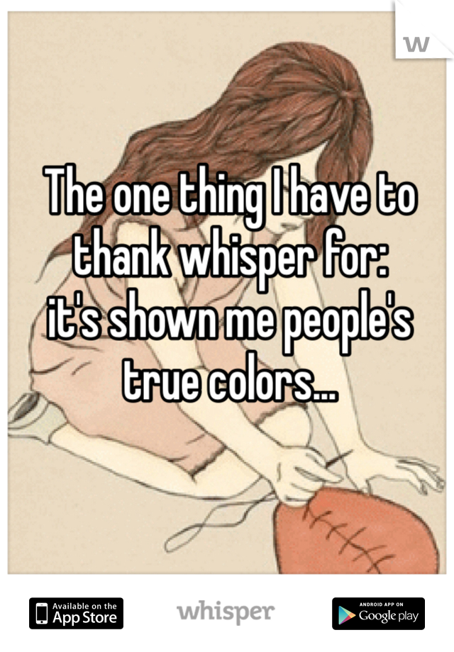 The one thing I have to thank whisper for: 
it's shown me people's true colors...