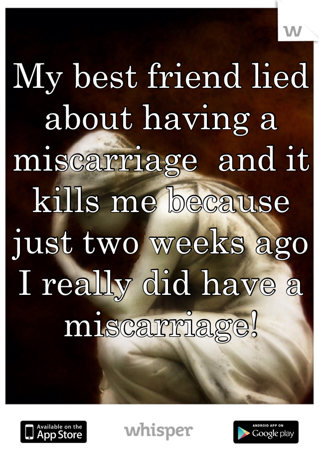 My best friend lied about having a miscarriage  and it kills me because just two weeks ago I really did have a miscarriage!