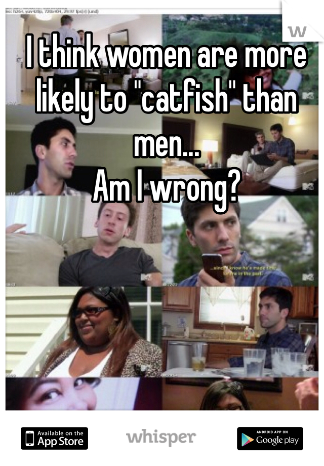 I think women are more likely to "catfish" than men...  
Am I wrong?