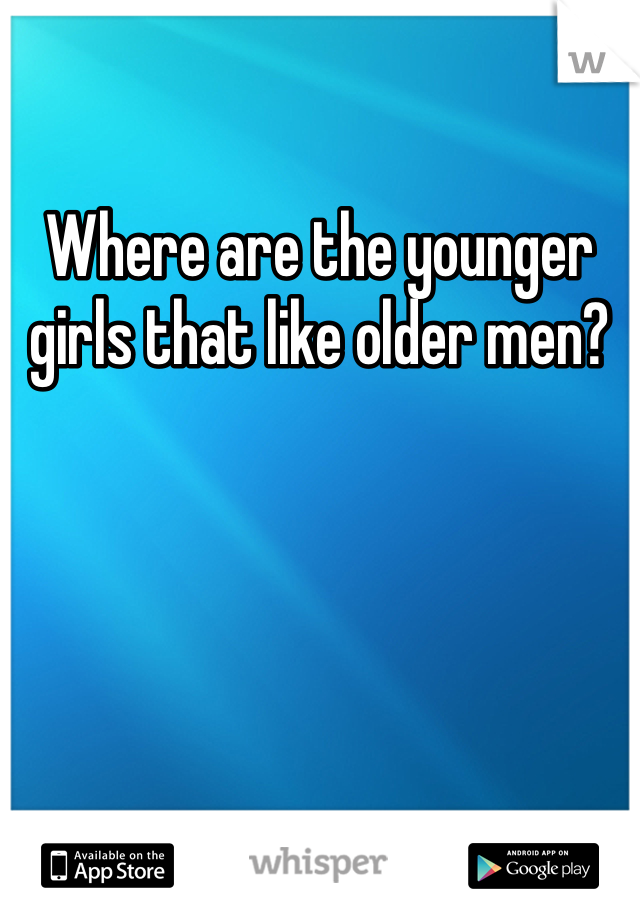 Where are the younger girls that like older men?