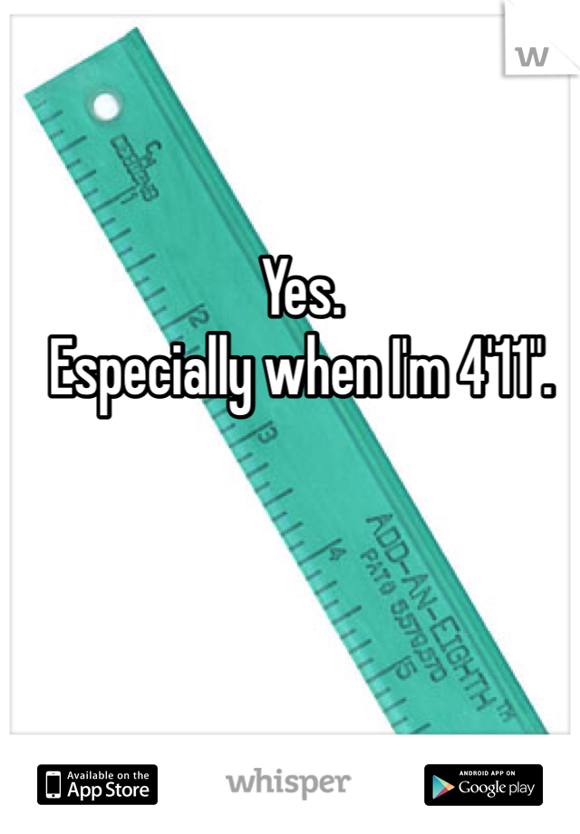 Yes. 
Especially when I'm 4'11". 