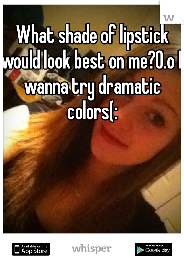 What shade of lipstick would look best on me?0.o I wanna try dramatic colors(: