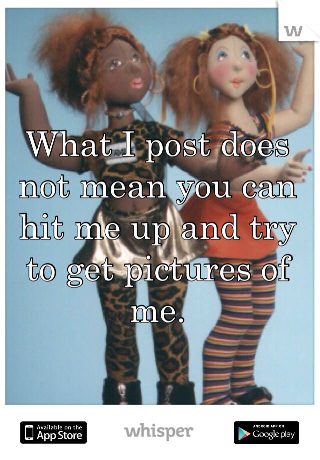 What I post does not mean you can hit me up and try to get pictures of me.