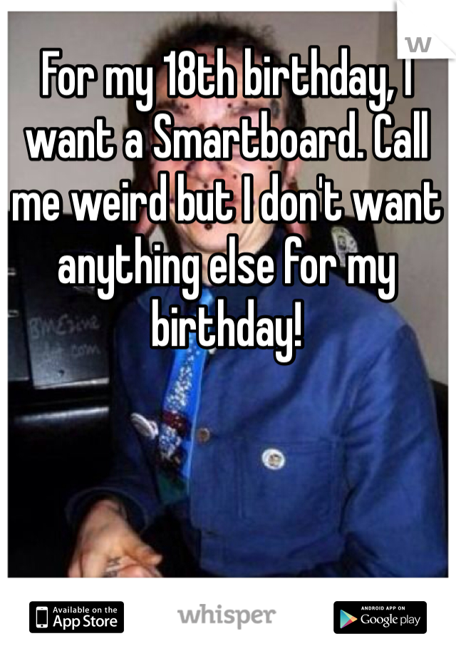 For my 18th birthday, I want a Smartboard. Call me weird but I don't want anything else for my birthday!