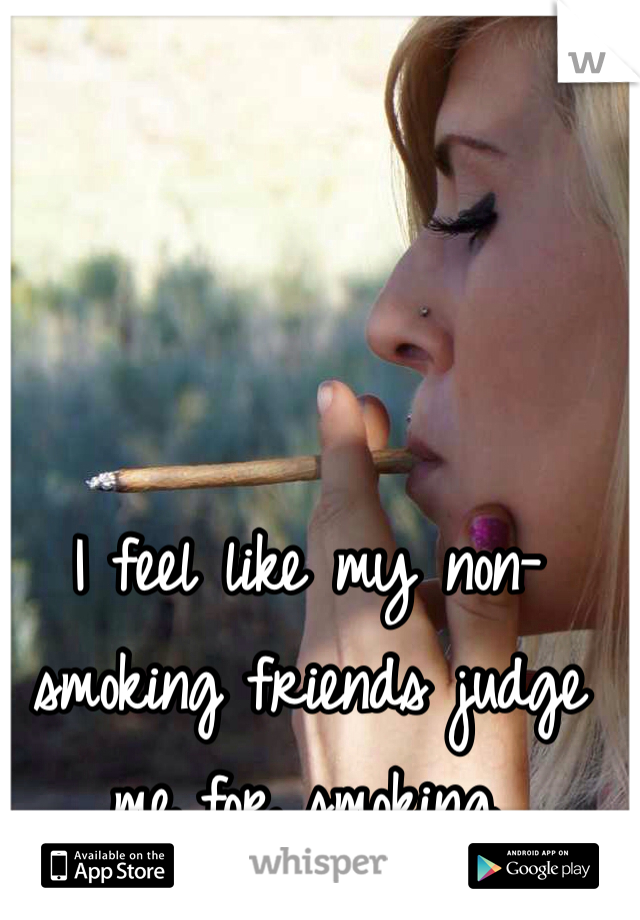 I feel like my non-smoking friends judge me for smoking. 