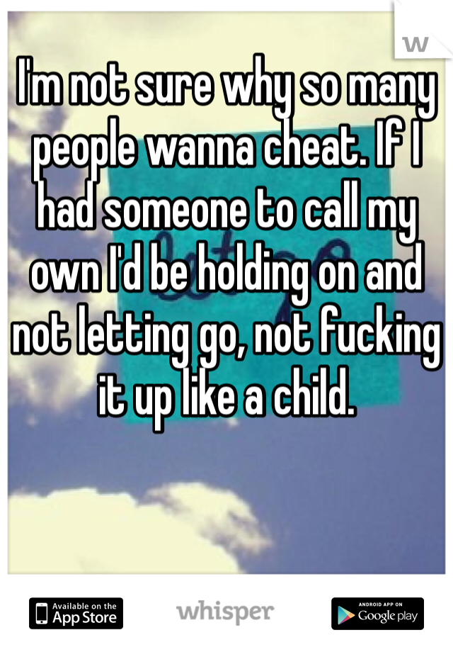 I'm not sure why so many people wanna cheat. If I had someone to call my own I'd be holding on and not letting go, not fucking it up like a child.