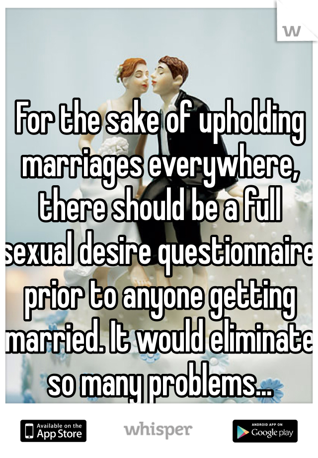 For the sake of upholding marriages everywhere, there should be a full sexual desire questionnaire prior to anyone getting married. It would eliminate so many problems...