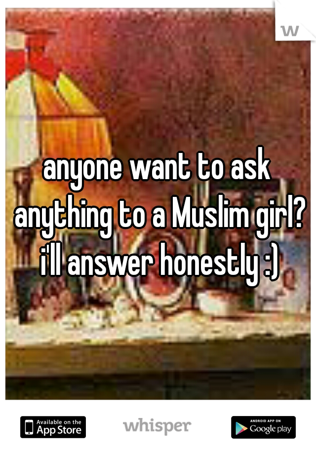 anyone want to ask anything to a Muslim girl? i'll answer honestly :)