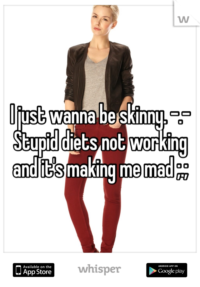 I just wanna be skinny. -.- 
Stupid diets not working and it's making me mad ;.; 
