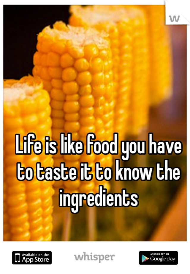 Life is like food you have to taste it to know the ingredients