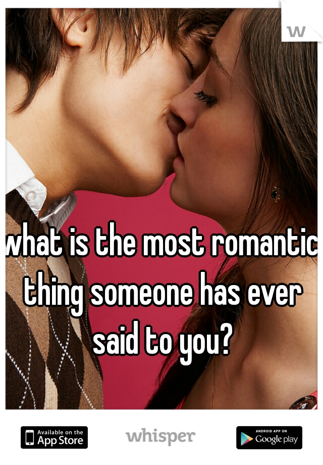 what is the most romantic thing someone has ever said to you?
