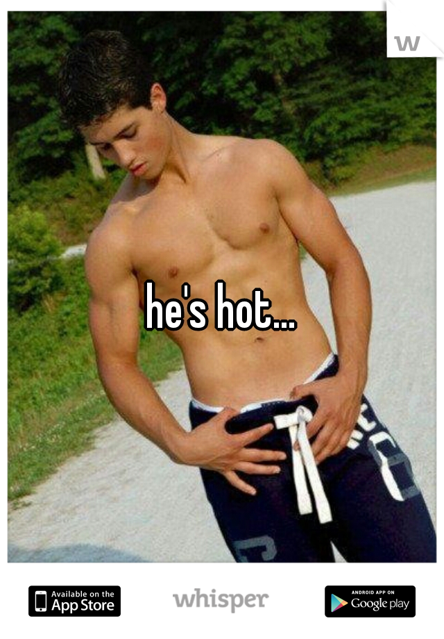 he's hot...