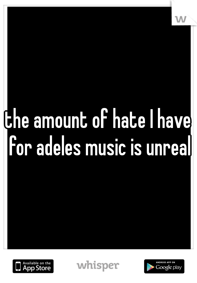 the amount of hate I have for adeles music is unreal