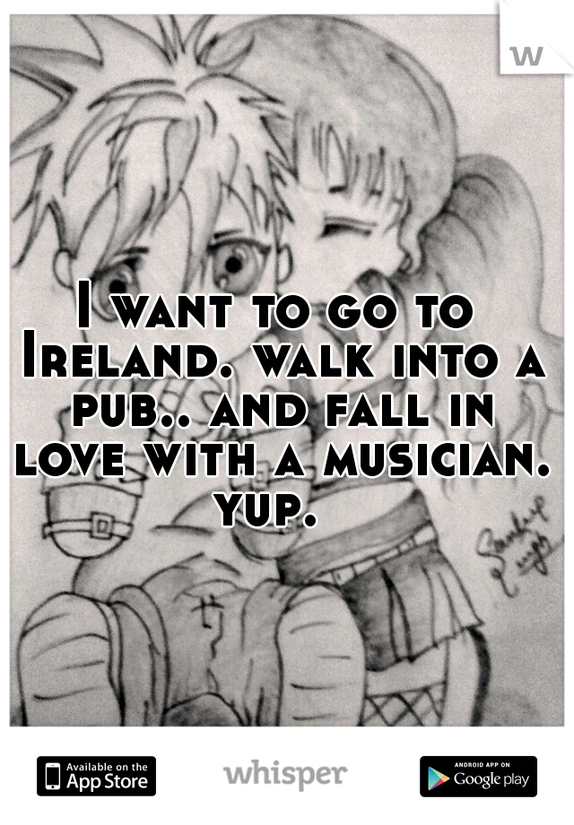 I want to go to Ireland. walk into a pub.. and fall in love with a musician. yup.  
