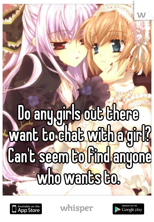 Do any girls out there want to chat with a girl? Can't seem to find anyone who wants to. 