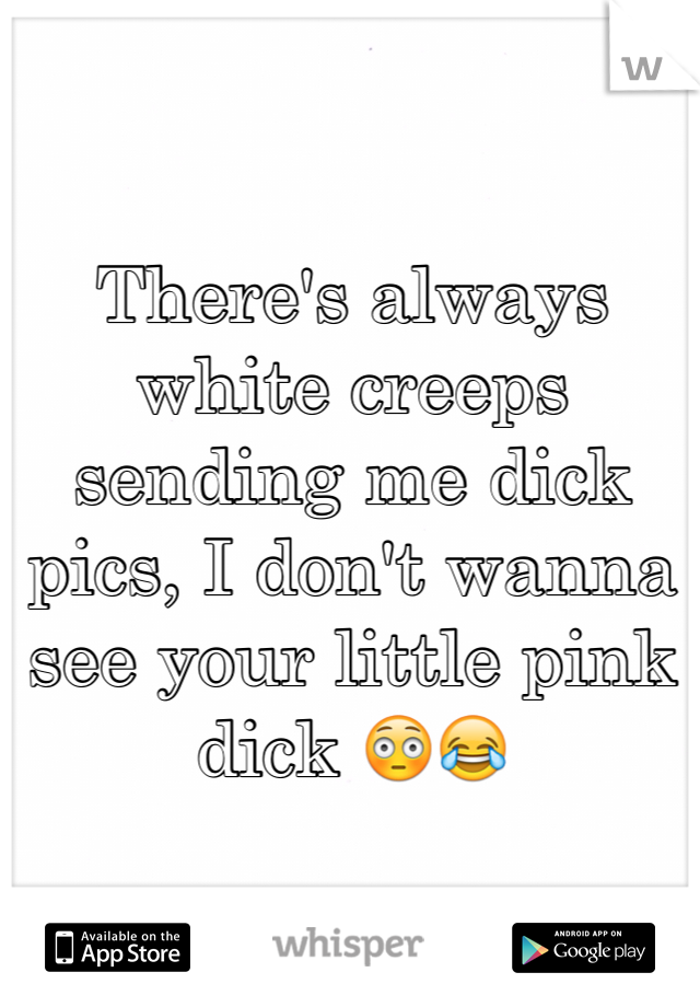 There's always white creeps sending me dick pics, I don't wanna see your little pink dick 😳😂