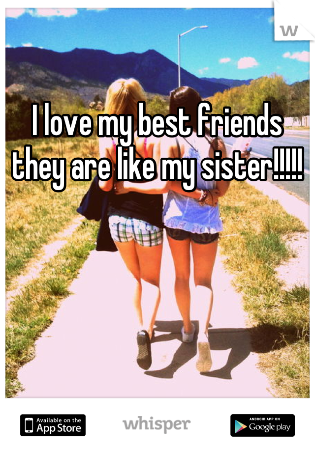 I love my best friends they are like my sister!!!!!