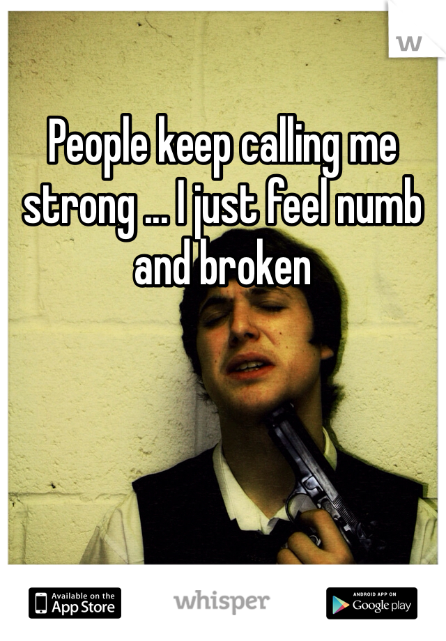 People keep calling me strong ... I just feel numb and broken 