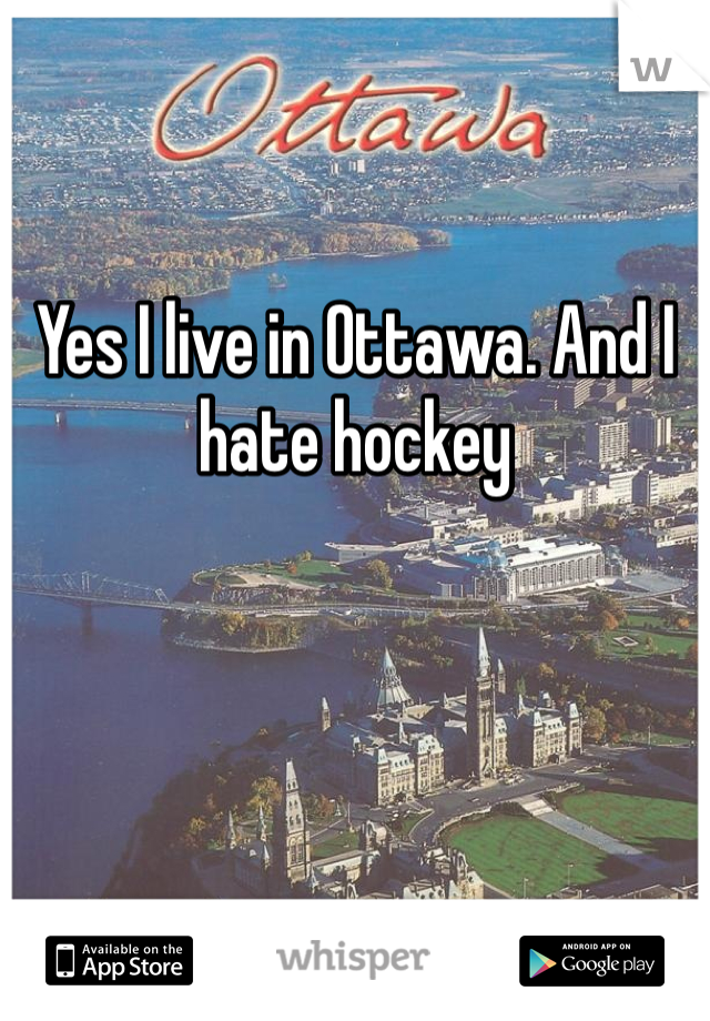 Yes I live in Ottawa. And I hate hockey