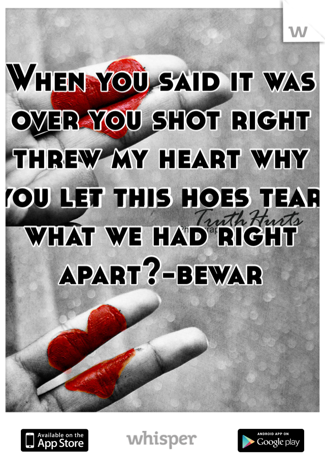 When you said it was over you shot right threw my heart why you let this hoes tear what we had right apart?-bewar