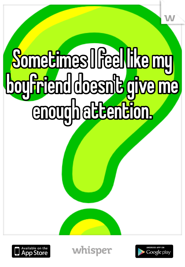 Sometimes I feel like my boyfriend doesn't give me enough attention. 