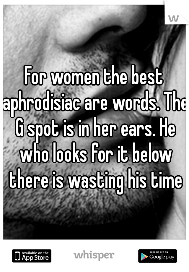 For women the best aphrodisiac are words. The G spot is in her ears. He who looks for it below there is wasting his time