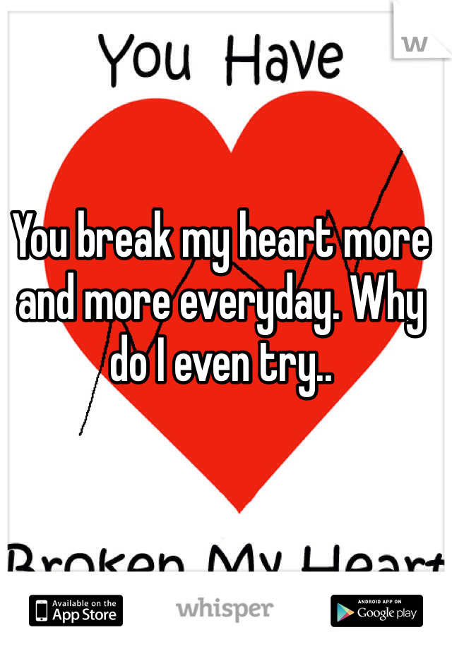 You break my heart more and more everyday. Why do I even try.. 